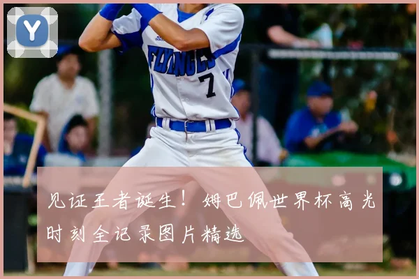 见证王者诞生！姆巴佩世界杯高光时刻全记录图片精选