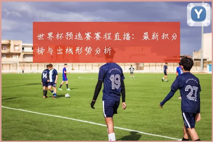 世界杯预选赛赛程直播:最新积分榜与出线形势分析