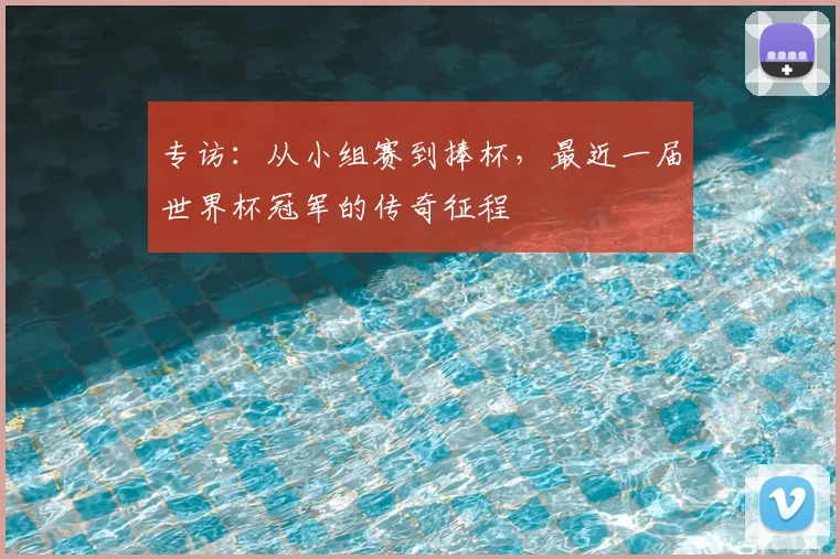 专访：从小组赛到捧杯，最近一届世界杯冠军的传奇征程