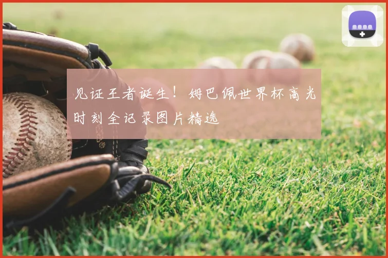 见证王者诞生！姆巴佩世界杯高光时刻全记录图片精选