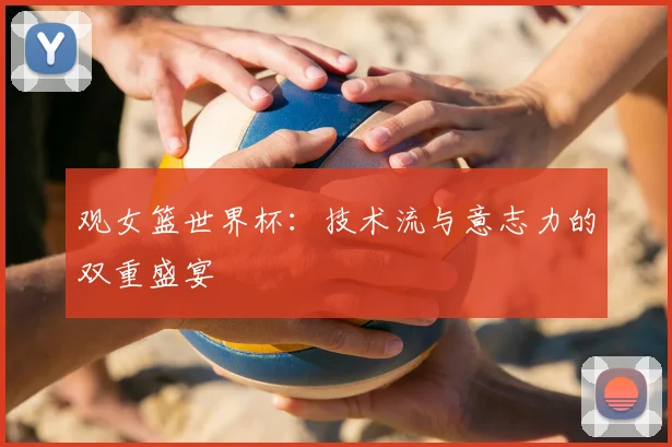 观女篮世界杯：技术流与意志力的双重盛宴