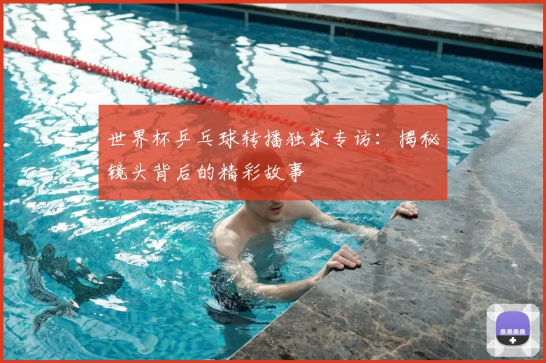 世界杯乒乓球转播独家专访:揭秘镜头背后的精彩故事