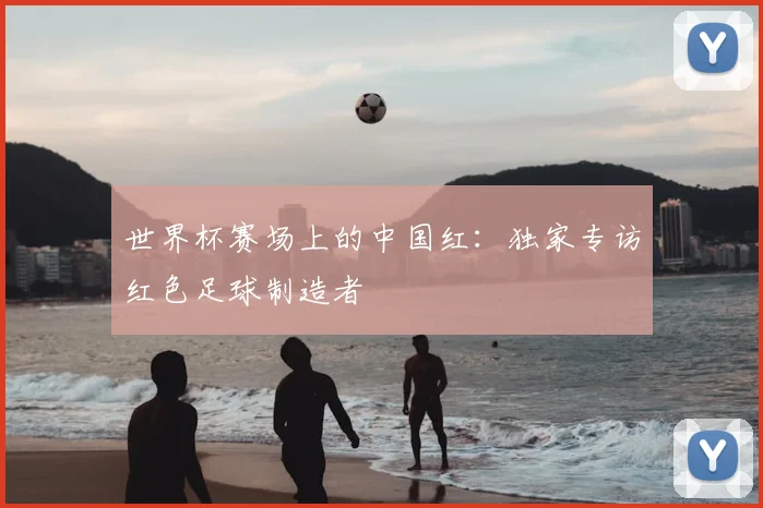 世界杯赛场上的中国红：独家专访红色足球制造者