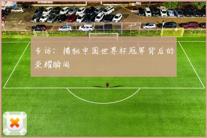 专访：揭秘中国世界杯冠军背后的荣耀瞬间