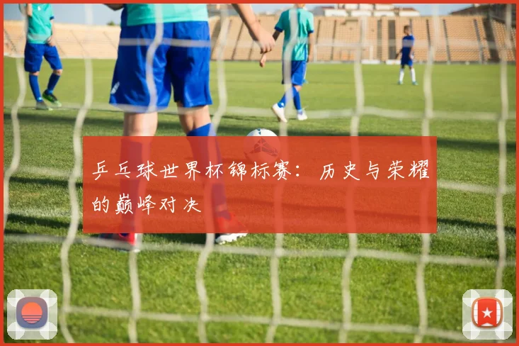 乒乓球世界杯锦标赛：历史与荣耀的巅峰对决