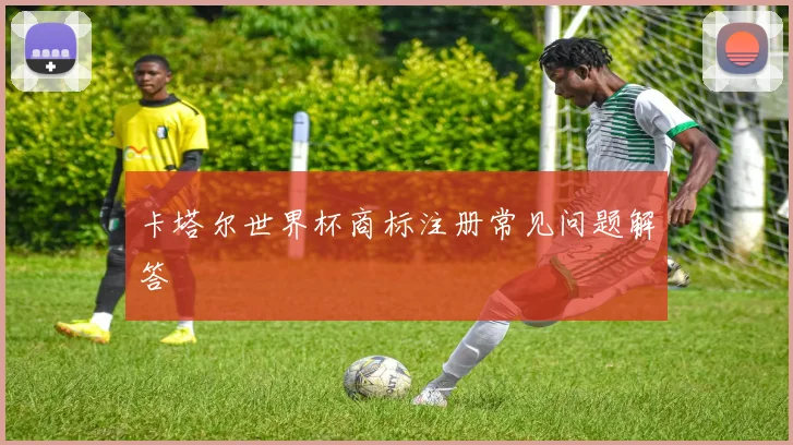 卡塔尔世界杯商标注册常见问题解答