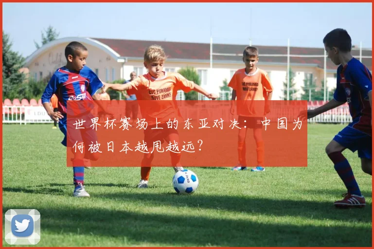 世界杯赛场上的东亚对决：中国为何被日本越甩越远？