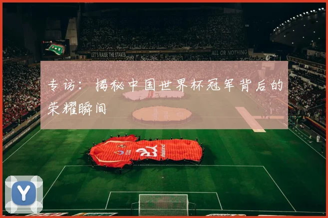 专访：揭秘中国世界杯冠军背后的荣耀瞬间