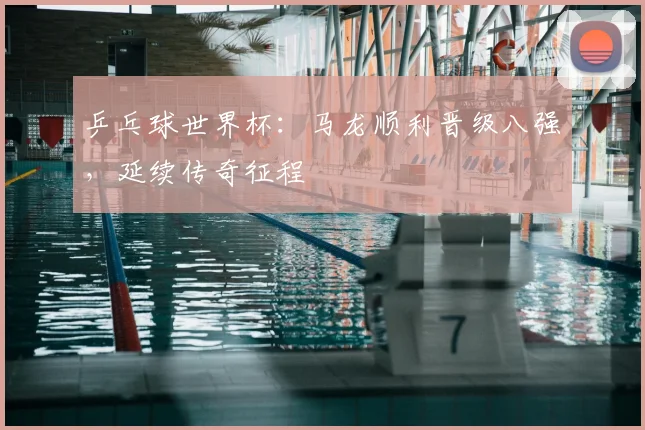 乒乓球世界杯：马龙顺利晋级八强，延续传奇征程
