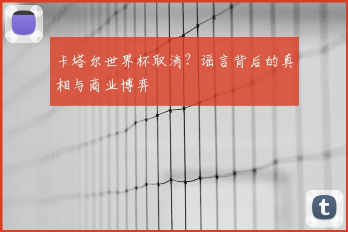 卡塔尔世界杯取消？谣言背后的真相与商业博弈