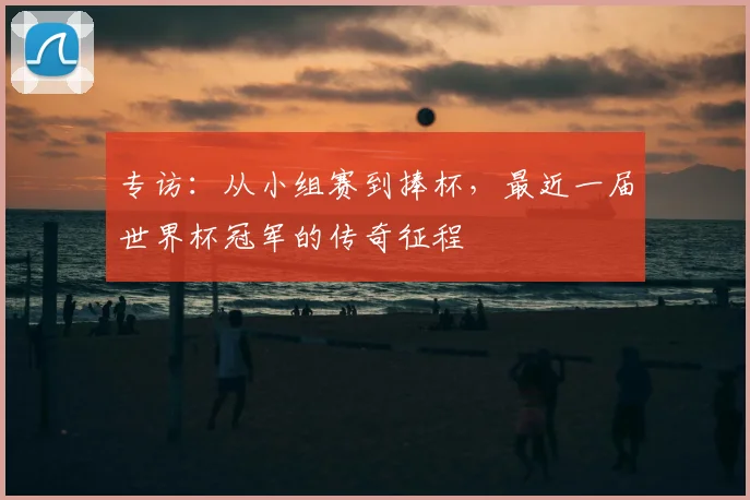 专访：从小组赛到捧杯，最近一届世界杯冠军的传奇征程