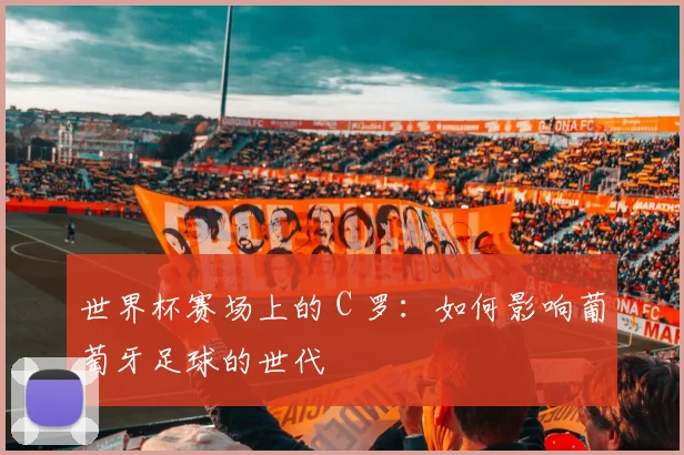 世界杯赛场上的 C 罗：如何影响葡萄牙足球的世代