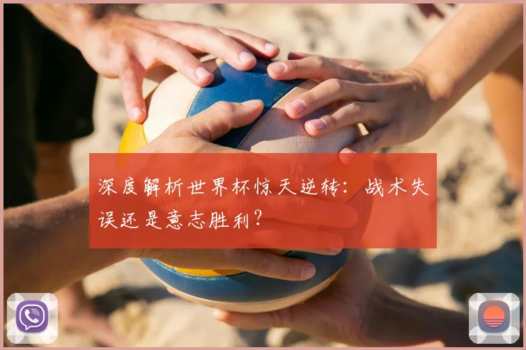 深度解析世界杯惊天逆转：战术失误还是意志胜利？