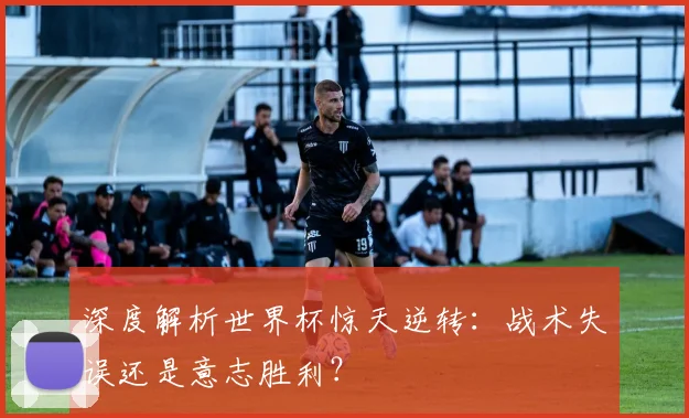 深度解析世界杯惊天逆转：战术失误还是意志胜利？