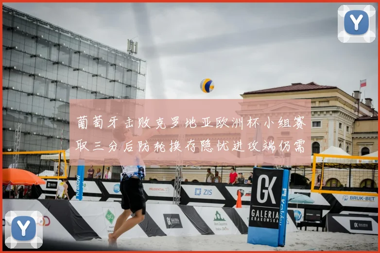 葡萄牙击败克罗地亚欧洲杯小组赛取三分后防轮换存隐忧进攻端仍需提升